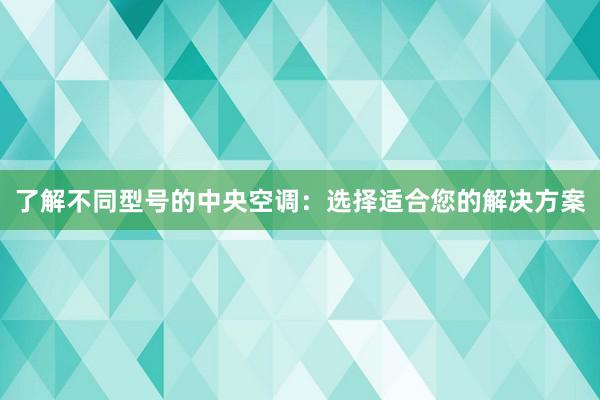 了解不同型号的中央空调：选择适合您的解决方案