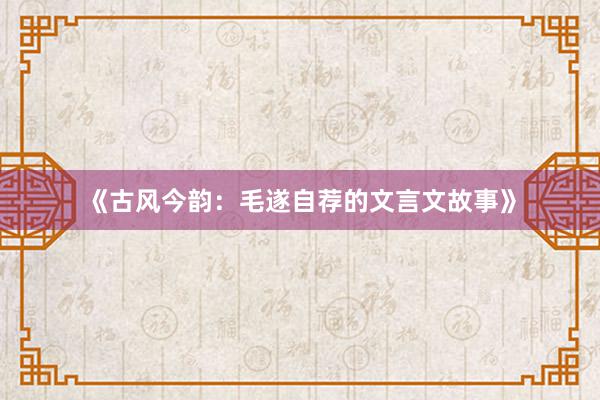 《古风今韵：毛遂自荐的文言文故事》